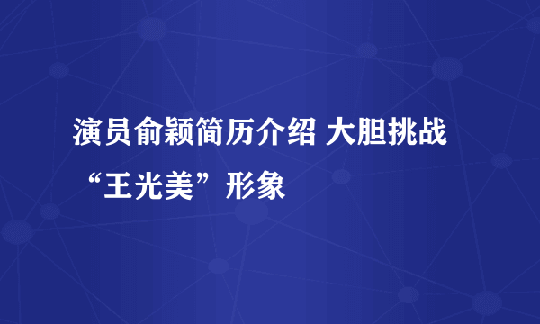 演员俞颖简历介绍 大胆挑战“王光美”形象