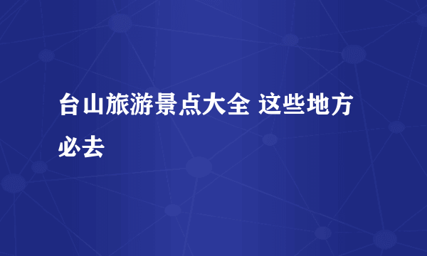 台山旅游景点大全 这些地方必去