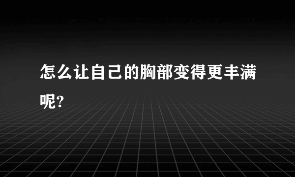 怎么让自己的胸部变得更丰满呢?