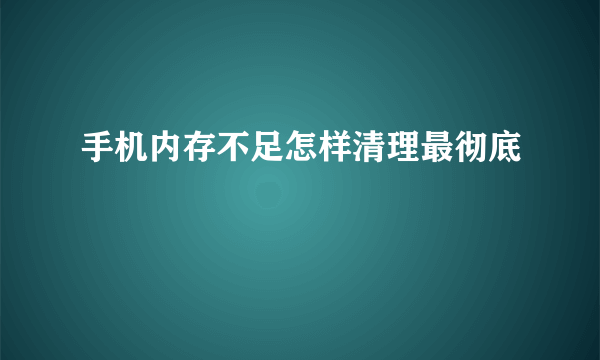 手机内存不足怎样清理最彻底