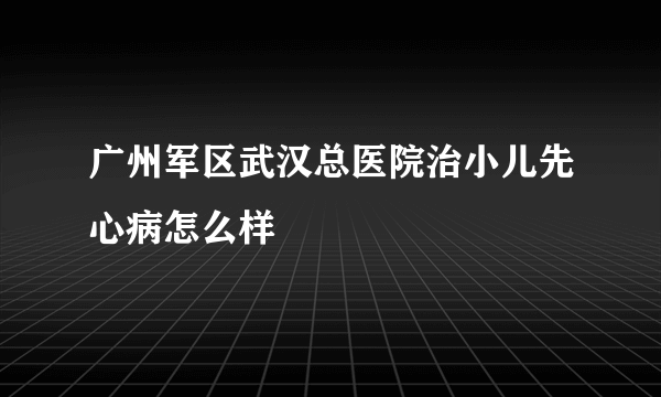 广州军区武汉总医院治小儿先心病怎么样