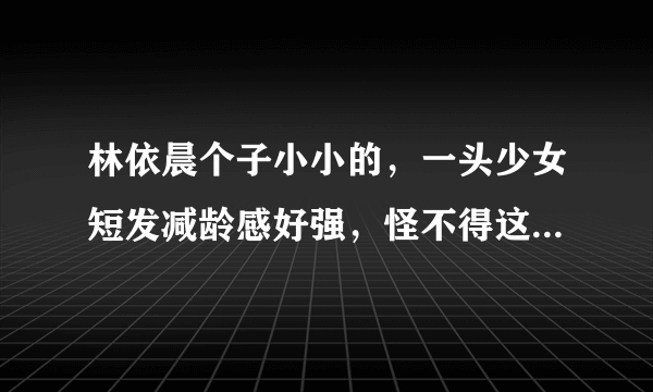 林依晨个子小小的，一头少女短发减龄感好强，怪不得这么惹人爱