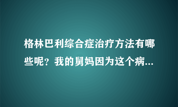 格林巴利综合症治疗方法有哪些呢？我的舅妈因为这个病...