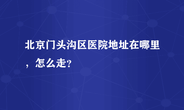 北京门头沟区医院地址在哪里，怎么走？