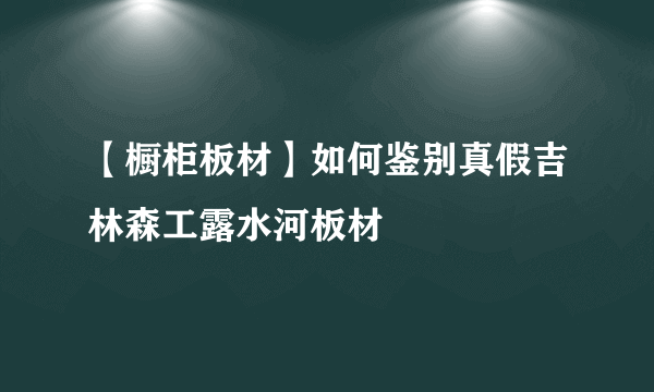 【橱柜板材】如何鉴别真假吉林森工露水河板材