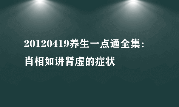 20120419养生一点通全集：肖相如讲肾虚的症状