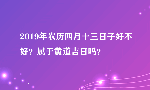 2019年农历四月十三日子好不好？属于黄道吉日吗？