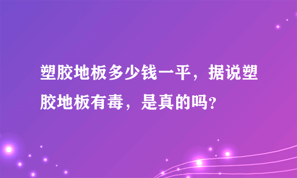 塑胶地板多少钱一平，据说塑胶地板有毒，是真的吗？