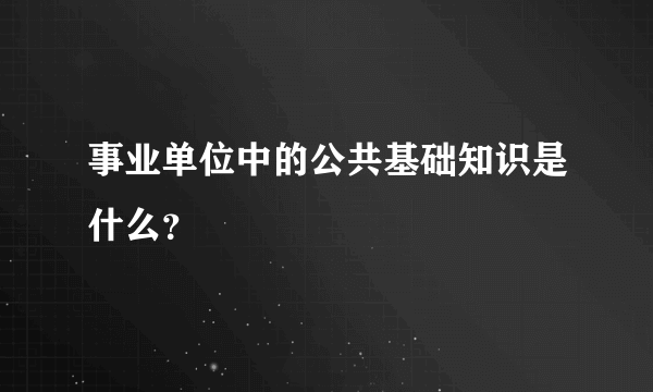 事业单位中的公共基础知识是什么？