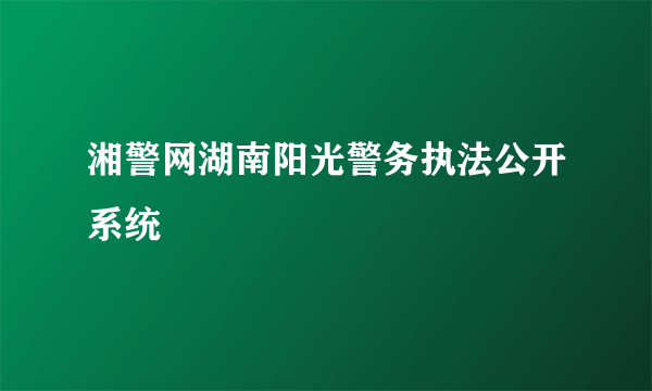 湘警网湖南阳光警务执法公开系统