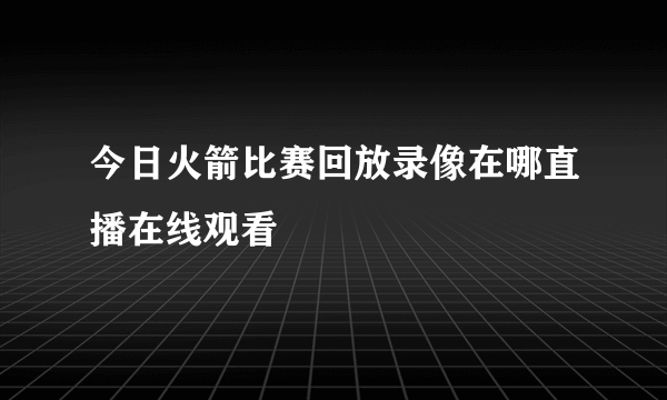 今日火箭比赛回放录像在哪直播在线观看