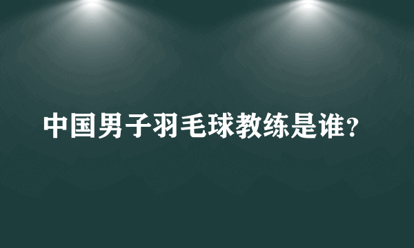 中国男子羽毛球教练是谁？