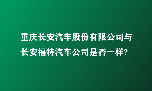 重庆长安汽车股份有限公司与长安福特汽车公司是否一样?