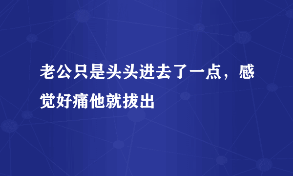 老公只是头头进去了一点，感觉好痛他就拔出