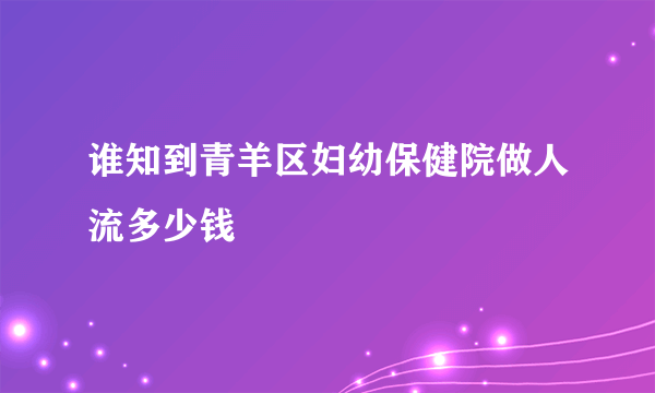 谁知到青羊区妇幼保健院做人流多少钱