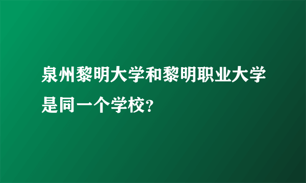 泉州黎明大学和黎明职业大学是同一个学校？