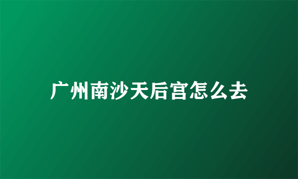 广州南沙天后宫怎么去