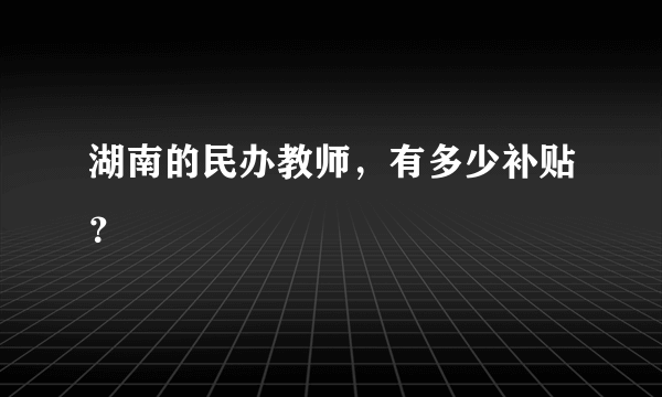 湖南的民办教师，有多少补贴？