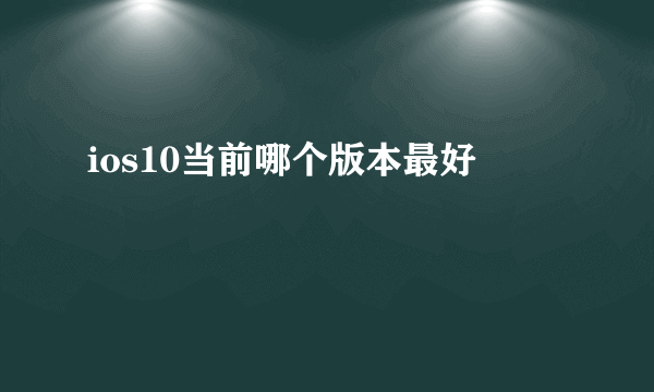 ios10当前哪个版本最好