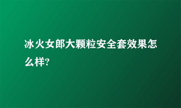 冰火女郎大颗粒安全套效果怎么样?