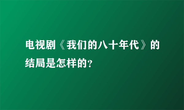 电视剧《我们的八十年代》的结局是怎样的？