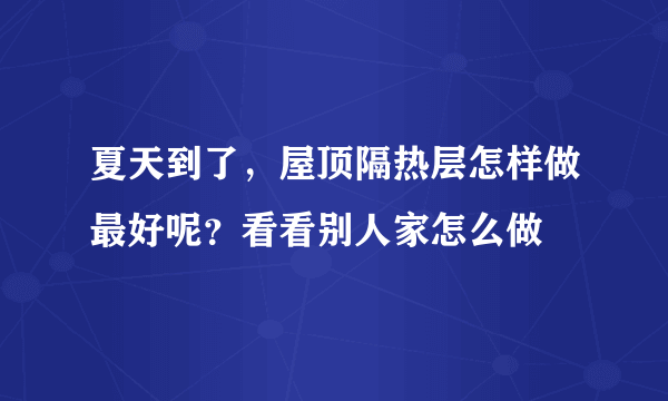 夏天到了，屋顶隔热层怎样做最好呢？看看别人家怎么做