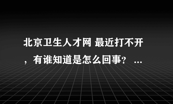 北京卫生人才网 最近打不开，有谁知道是怎么回事？ 感激不尽！！！