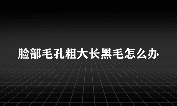 脸部毛孔粗大长黑毛怎么办