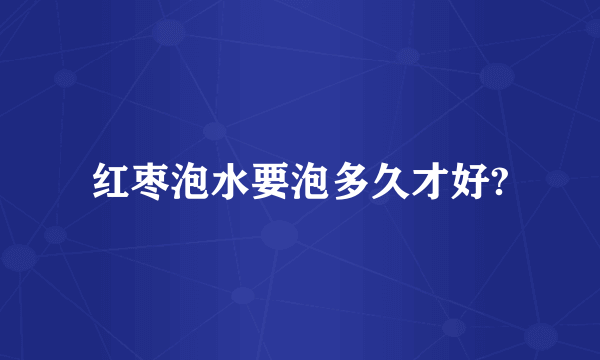 红枣泡水要泡多久才好?