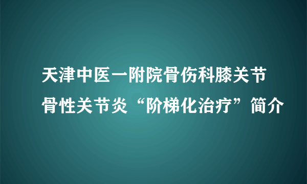 天津中医一附院骨伤科膝关节骨性关节炎“阶梯化治疗”简介