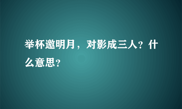 举杯邀明月，对影成三人？什么意思？