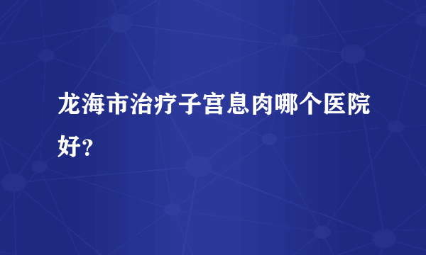 龙海市治疗子宫息肉哪个医院好？