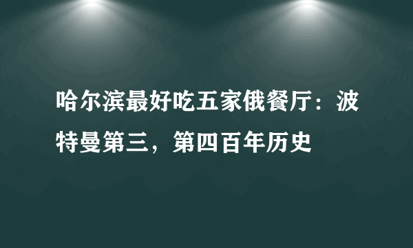 哈尔滨最好吃五家俄餐厅：波特曼第三，第四百年历史