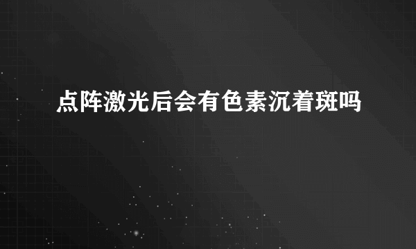 点阵激光后会有色素沉着斑吗