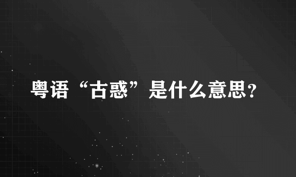 粤语“古惑”是什么意思？