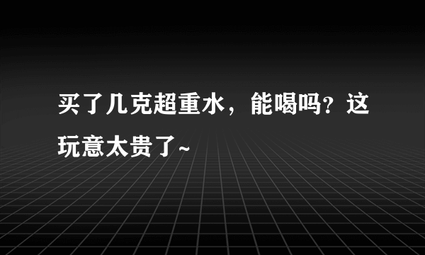 买了几克超重水，能喝吗？这玩意太贵了~