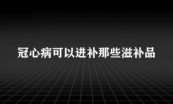 冠心病可以进补那些滋补品