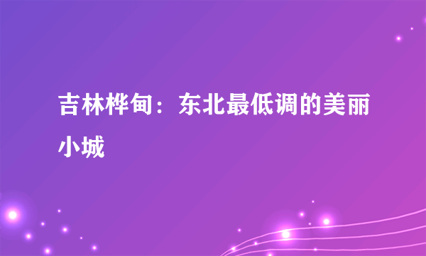 吉林桦甸：东北最低调的美丽小城