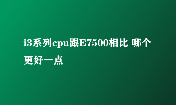 i3系列cpu跟E7500相比 哪个更好一点