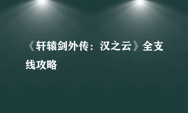 《轩辕剑外传：汉之云》全支线攻略