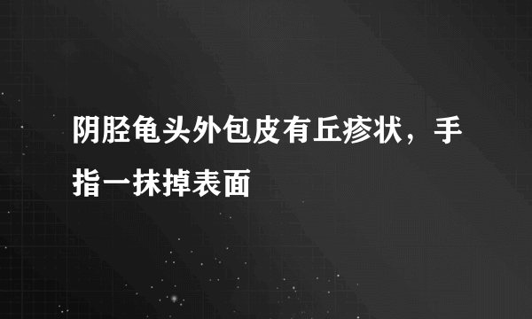 阴胫龟头外包皮有丘疹状，手指一抹掉表面