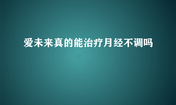 爱未来真的能治疗月经不调吗