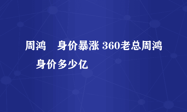 周鸿祎身价暴涨 360老总周鸿祎身价多少亿