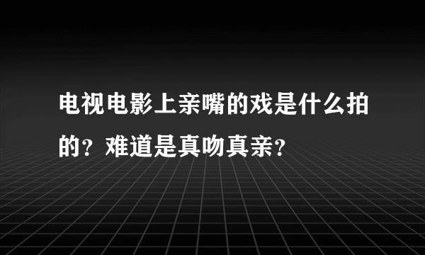 电视电影上亲嘴的戏是什么拍的？难道是真吻真亲？