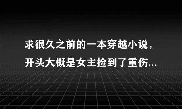 求很久之前的一本穿越小说，开头大概是女主捡到了重伤的男主（一只很