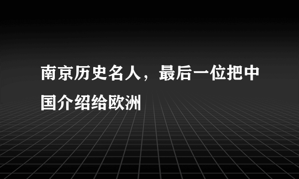 南京历史名人，最后一位把中国介绍给欧洲