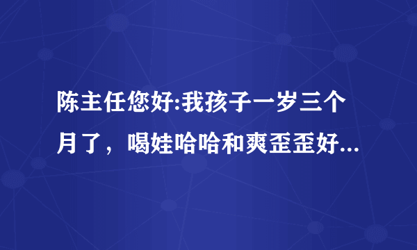 陈主任您好:我孩子一岁三个月了，喝娃哈哈和爽歪歪好吗？上火吗？