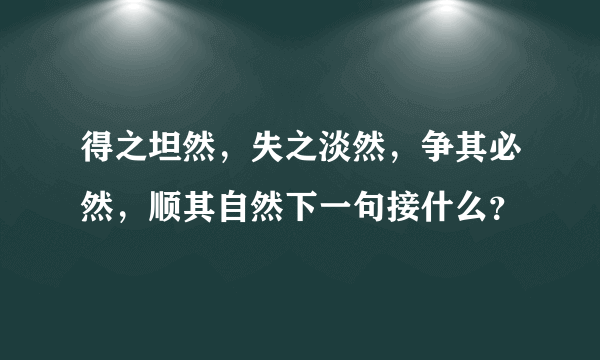 得之坦然，失之淡然，争其必然，顺其自然下一句接什么？