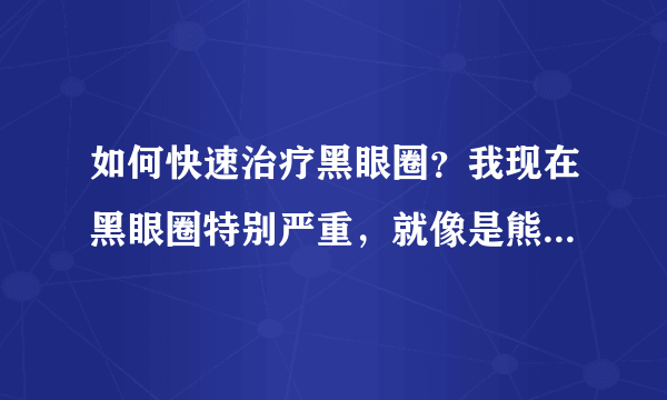 如何快速治疗黑眼圈？我现在黑眼圈特别严重，就像是熊...