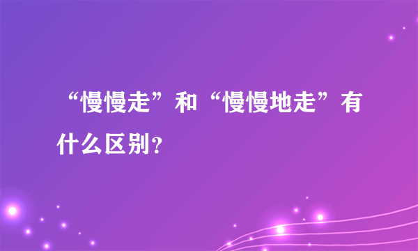 “慢慢走”和“慢慢地走”有什么区别？